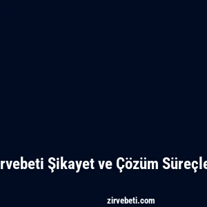 Zirvebeti Şikayet ve Çözüm Süreçleri